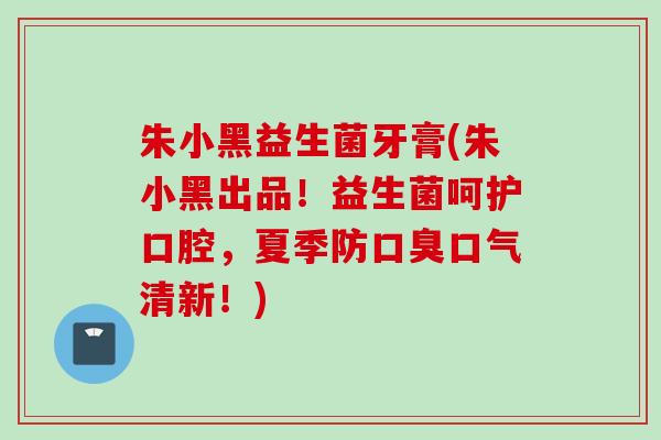 朱小黑益生菌牙膏(朱小黑出品！益生菌呵护口腔，夏季防口气清新！)
