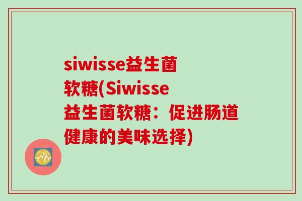 siwisse益生菌软糖(Siwisse益生菌软糖:促进肠道健康的美味选择) siwisse益生菌软糖(Siwisse益生菌软糖:促进肠道健康的美味选择)