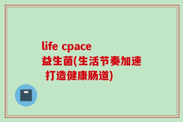 life cpace益生菌(生活节奏加速 打造健康肠道) life cpace益生菌(生活节奏加速 打造健康肠道)
