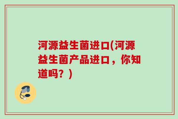 河源益生菌进口(河源益生菌产品进口,你知道吗?) 河源益生菌进口(河源益生菌产品进口,你知道吗?)