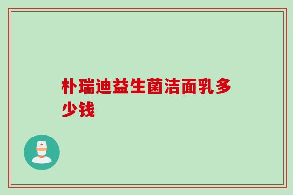 朴瑞迪益生菌洁面乳多少钱 朴瑞迪益生菌洁面乳多少钱