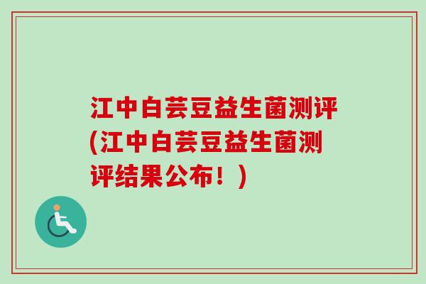 江中白芸豆益生菌测评(江中白芸豆益生菌测评结果公布！)