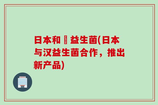 日本和漢益生菌(日本与汉益生菌合作，推出新产品)