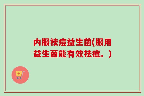 内服祛痘益生菌(服用益生菌能有效祛痘。)