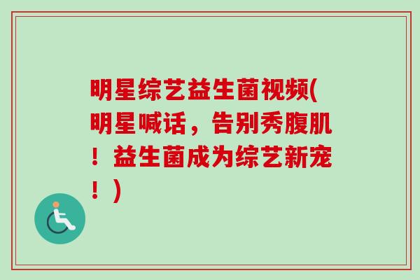 明星综艺益生菌视频(明星喊话，告别秀腹肌！益生菌成为综艺新宠！)