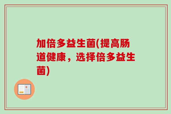 加倍多益生菌(提高肠道健康，选择倍多益生菌)