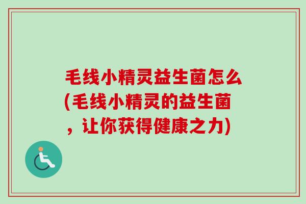 毛线小精灵益生菌怎么(毛线小精灵的益生菌,让你获得健康之力) 毛线小精灵益生菌怎么(毛线小精灵的益生菌,让你获得健康之力)