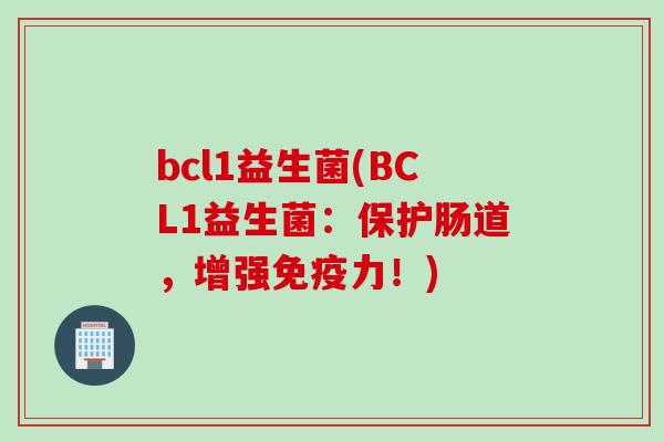 bcl1益生菌(BCL1益生菌:保护肠道,增强力!) bcl1益生菌(BCL1益生菌:保护肠道,增强力!)
