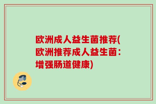 欧洲成人益生菌推荐(欧洲推荐成人益生菌:增强肠道健康) 欧洲成人益生菌推荐(欧洲推荐成人益生菌:增强肠道健康)
