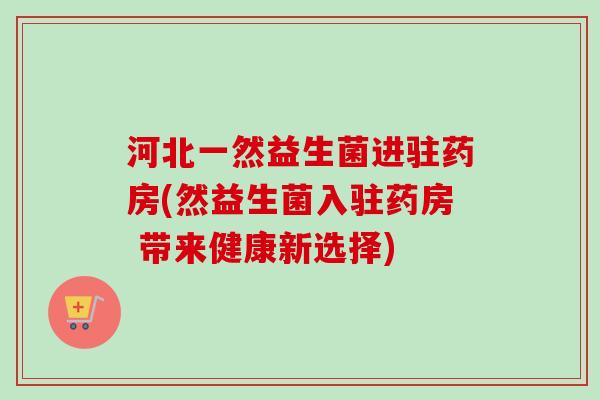 河北一然益生菌进驻药房(然益生菌入驻药房 带来健康新选择)