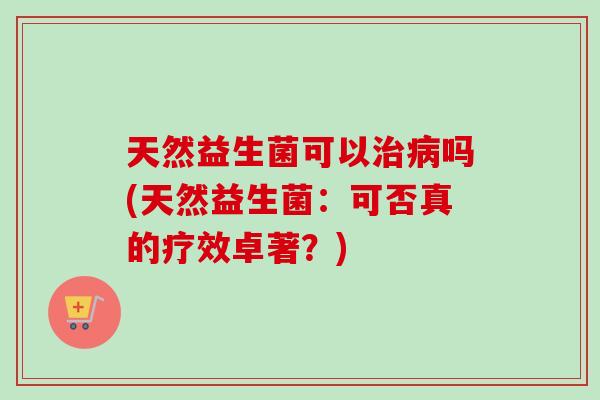 天然益生菌可以吗(天然益生菌：可否真的疗效卓著？)