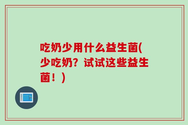 吃奶少用什么益生菌(少吃奶?试试这些益生菌!) 吃奶少用什么益生菌(少吃奶?试试这些益生菌!)
