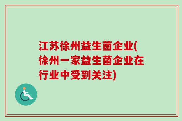 江苏徐州益生菌企业(徐州一家益生菌企业在行业中受到关注) 江苏徐州益生菌企业(徐州一家益生菌企业在行业中受到关注)