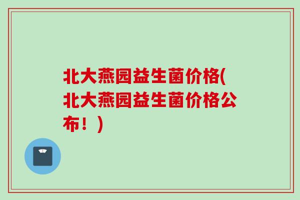 北大燕园益生菌价格(北大燕园益生菌价格公布！)