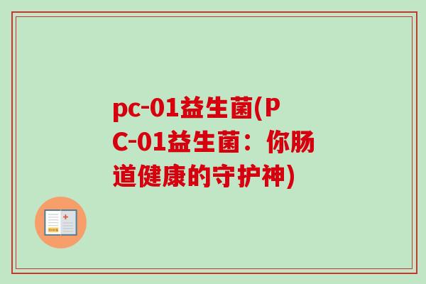 pc-01益生菌(PC-01益生菌:你肠道健康的守护神) pc-01益生菌(PC-01益生菌:你肠道健康的守护神)