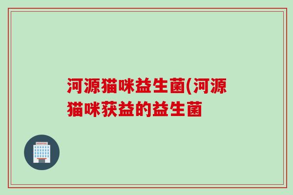河源猫咪益生菌(河源猫咪获益的益生菌