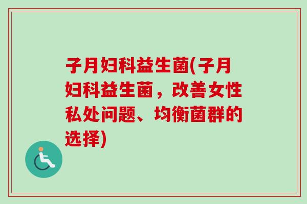 子月益生菌(子月益生菌,改善女性私处问题、均衡菌群的选择) 子月益生菌(子月益生菌,改善女性私处问题、均衡菌群的选择)