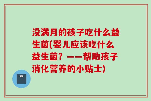 没满月的孩子吃什么益生菌(婴儿应该吃什么益生菌？——帮助孩子消化营养的小贴士)