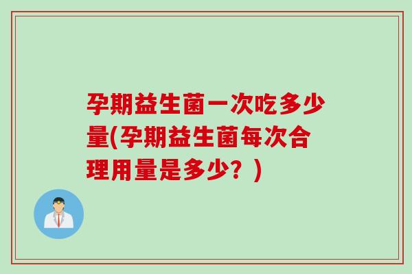孕期益生菌一次吃多少量(孕期益生菌每次合理用量是多少？)