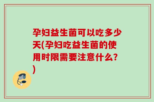 孕妇益生菌可以吃多少天(孕妇吃益生菌的使用时限需要注意什么？)