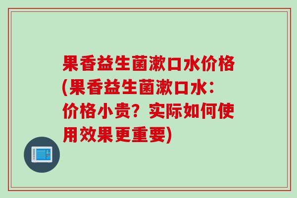 果香益生菌漱口水价格(果香益生菌漱口水:价格小贵?实际如何使用效果更重要) 果香益生菌漱口水价格(果香益生菌漱口水:价格小贵?实际如何使用效果更重要)
