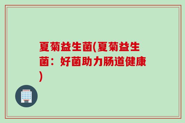 夏菊益生菌(夏菊益生菌:好菌助力肠道健康) 夏菊益生菌(夏菊益生菌:好菌助力肠道健康)
