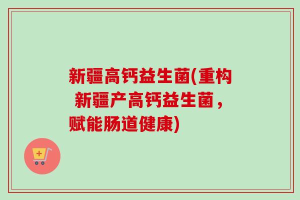 新疆高钙益生菌(重构 新疆产高钙益生菌，赋能肠道健康)