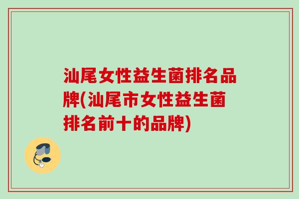汕尾女性益生菌排名品牌(汕尾市女性益生菌排名前十的品牌)