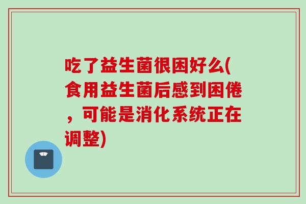 吃了益生菌很困好么(食用益生菌后感到困倦，可能是消化系统正在调整)
