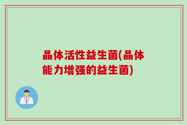 晶体活性益生菌(晶体能力增强的益生菌)