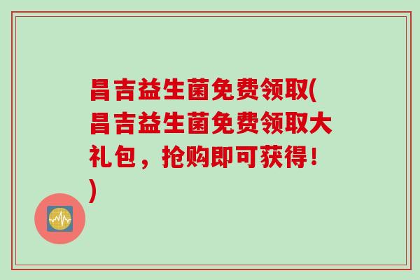 昌吉益生菌免费领取(昌吉益生菌免费领取大礼包，抢购即可获得！)
