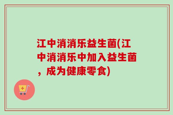 江中消消乐益生菌(江中消消乐中加入益生菌，成为健康零食)