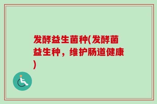 发酵益生菌种(发酵菌益生种，维护肠道健康)
