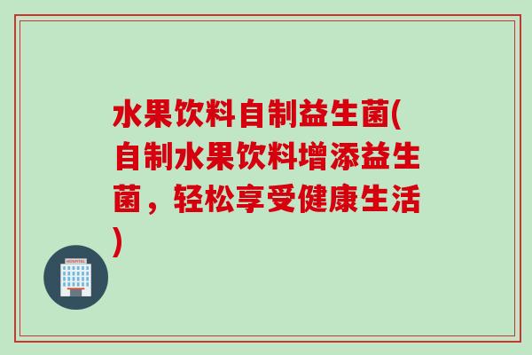水果饮料自制益生菌(自制水果饮料增添益生菌，轻松享受健康生活)