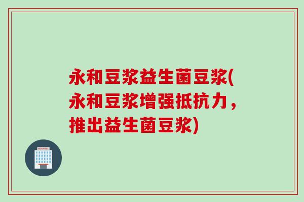永和豆浆益生菌豆浆(永和豆浆增强,推出益生菌豆浆) 永和豆浆益生菌豆浆(永和豆浆增强,推出益生菌豆浆)