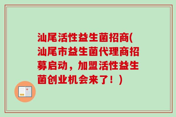 汕尾活性益生菌招商(汕尾市益生菌代理商招募启动,加盟活性益生菌创业机会来了!) 汕尾活性益生菌招商(汕尾市益生菌代理商招募启动,加盟活性益生菌创业机会来了!)