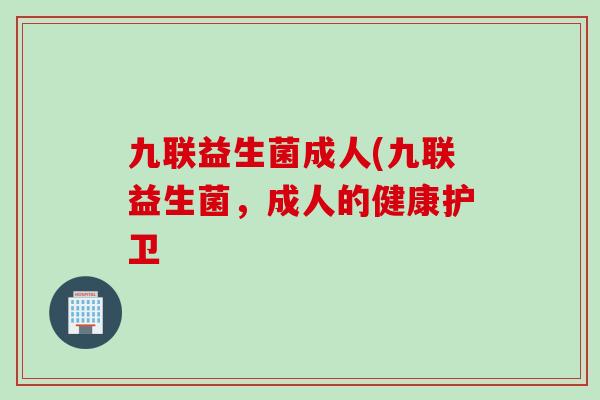 九联益生菌成人(九联益生菌，成人的健康护卫