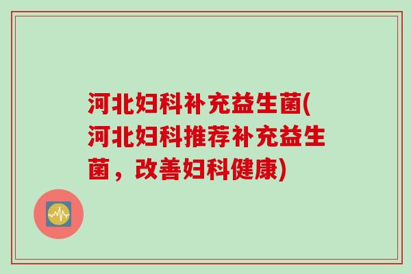 河北补充益生菌(河北推荐补充益生菌，改善健康)