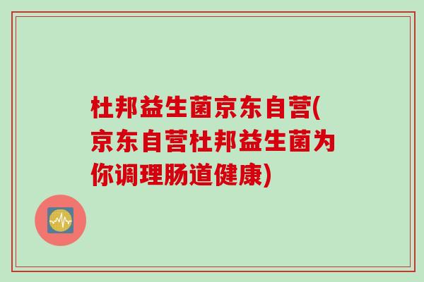 杜邦益生菌京东自营(京东自营杜邦益生菌为你调理肠道健康)