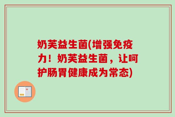 奶芙益生菌(增强力！奶芙益生菌，让呵护肠胃健康成为常态)