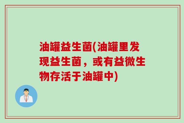 油罐益生菌(油罐里发现益生菌,或有益微生物存活于油罐中) 油罐益生菌(油罐里发现益生菌,或有益微生物存活于油罐中)