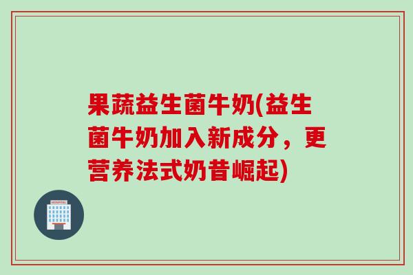 果蔬益生菌牛奶(益生菌牛奶加入新成分，更营养法式奶昔崛起)