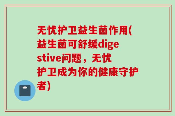 无忧护卫益生菌作用(益生菌可舒缓digestive问题,无忧护卫成为你的健康守护者) 无忧护卫益生菌作用(益生菌可舒缓digestive问题,无忧护卫成为你的健康守护者)