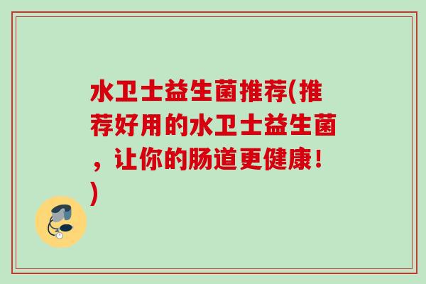 水卫士益生菌推荐(推荐好用的水卫士益生菌，让你的肠道更健康！)