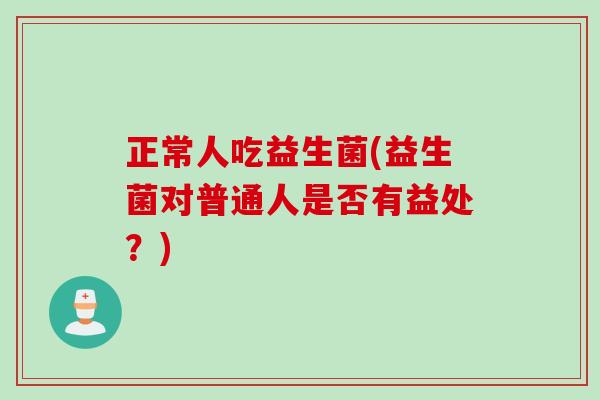 正常人吃益生菌(益生菌对普通人是否有益处?) 正常人吃益生菌(益生菌对普通人是否有益处?)