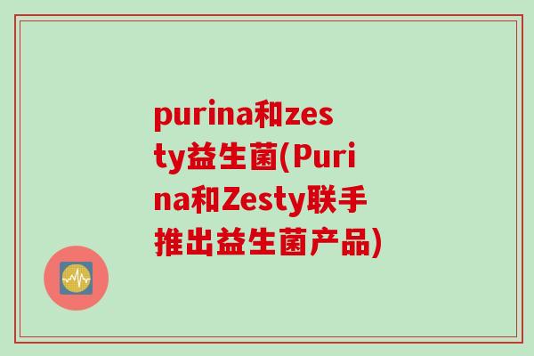 purina和zesty益生菌(Purina和Zesty联手推出益生菌产品)