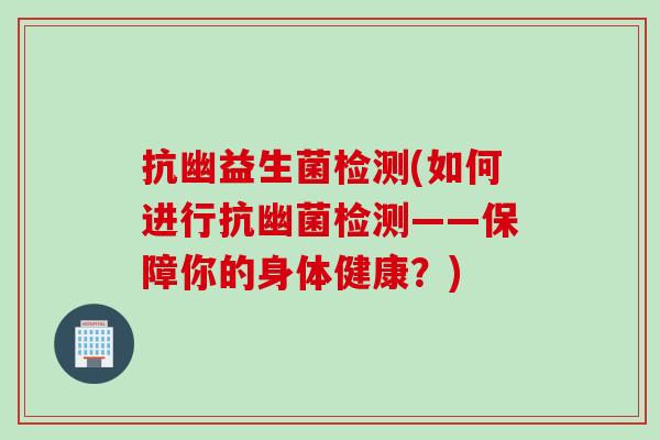 抗幽益生菌检测(如何进行抗幽菌检测——保障你的身体健康?) 抗幽益生菌检测(如何进行抗幽菌检测——保障你的身体健康?)