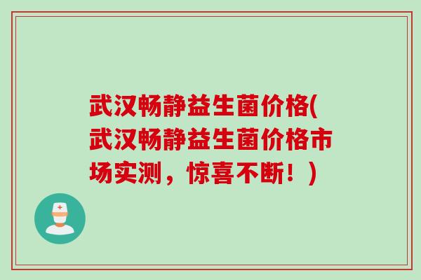 武汉畅静益生菌价格(武汉畅静益生菌价格市场实测,惊喜不断!) 武汉畅静益生菌价格(武汉畅静益生菌价格市场实测,惊喜不断!)