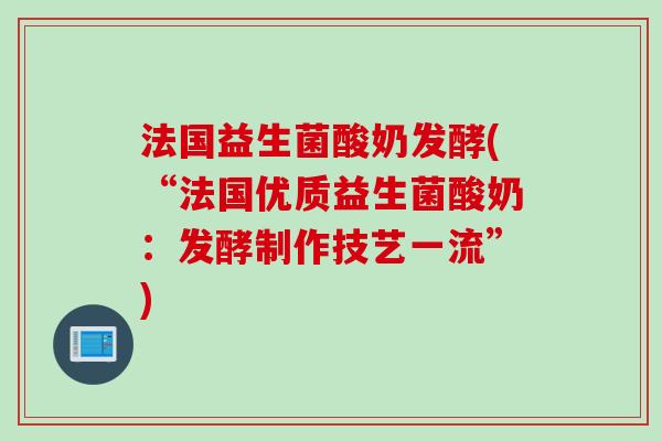 法国益生菌酸奶发酵(“法国优质益生菌酸奶：发酵制作技艺一流”)