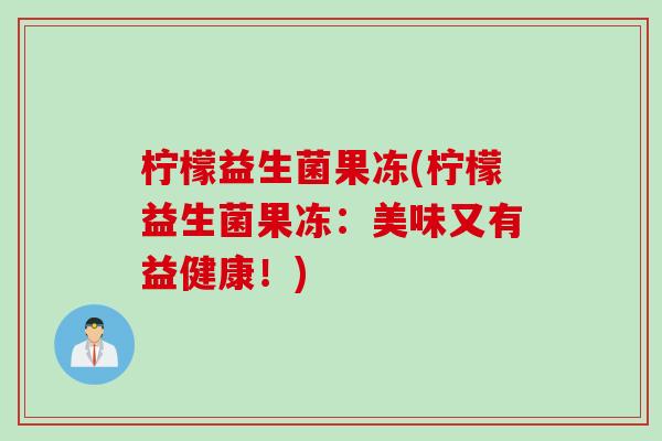 柠檬益生菌果冻(柠檬益生菌果冻：美味又有益健康！)